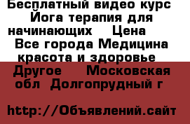 Бесплатный видео-курс “Йога-терапия для начинающих“ › Цена ­ 10 - Все города Медицина, красота и здоровье » Другое   . Московская обл.,Долгопрудный г.